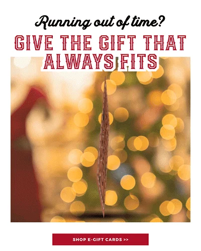 RUNNING OUT OF TIME? GIVE THE GIFT THAT ALWAYS FITS | SHOP E-GIFT CARDS >>
