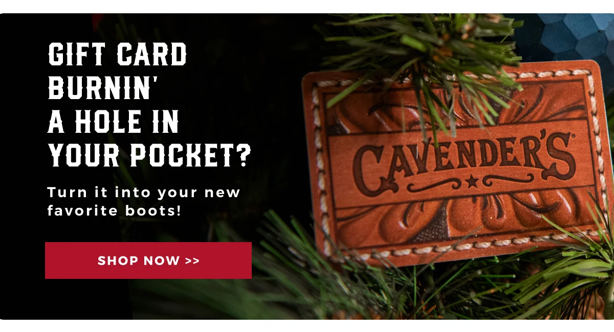GIFT CARD BURNIN' A HOLE IN YOUR POCKET? Turn it into your new favorite boots! | SHOP NOW >>