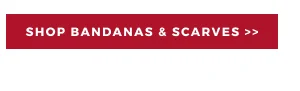 SHOP BANDANAS & SCARVES >>