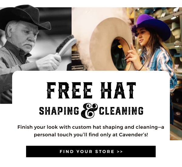 FREE HAT SHAPING & CLEANING FINISH YOUR LOOK WITH CUSTOM HAT SHAPING AND CLEANING--A PERSONAL TOUCH YOU'LL FIND ONLY AT CAVENDER'S! FIND YOUR STORE >>
