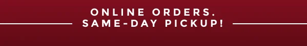 ONLINE ORDERS. SAME-DAY PICKUP!