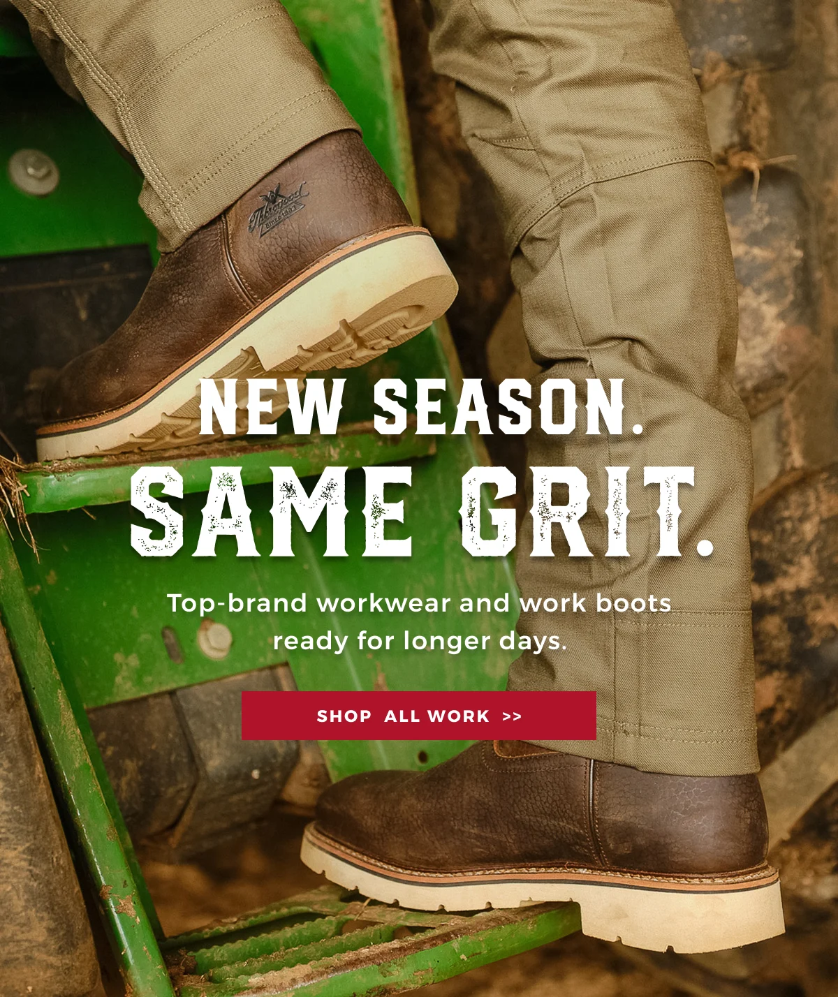 NEW SEASON. SAME GRIT. TOP-BRAND WORKWEAR  AND WORK BOOTS READY FOR LONGER DAYS | SHOP ALL WORK >>