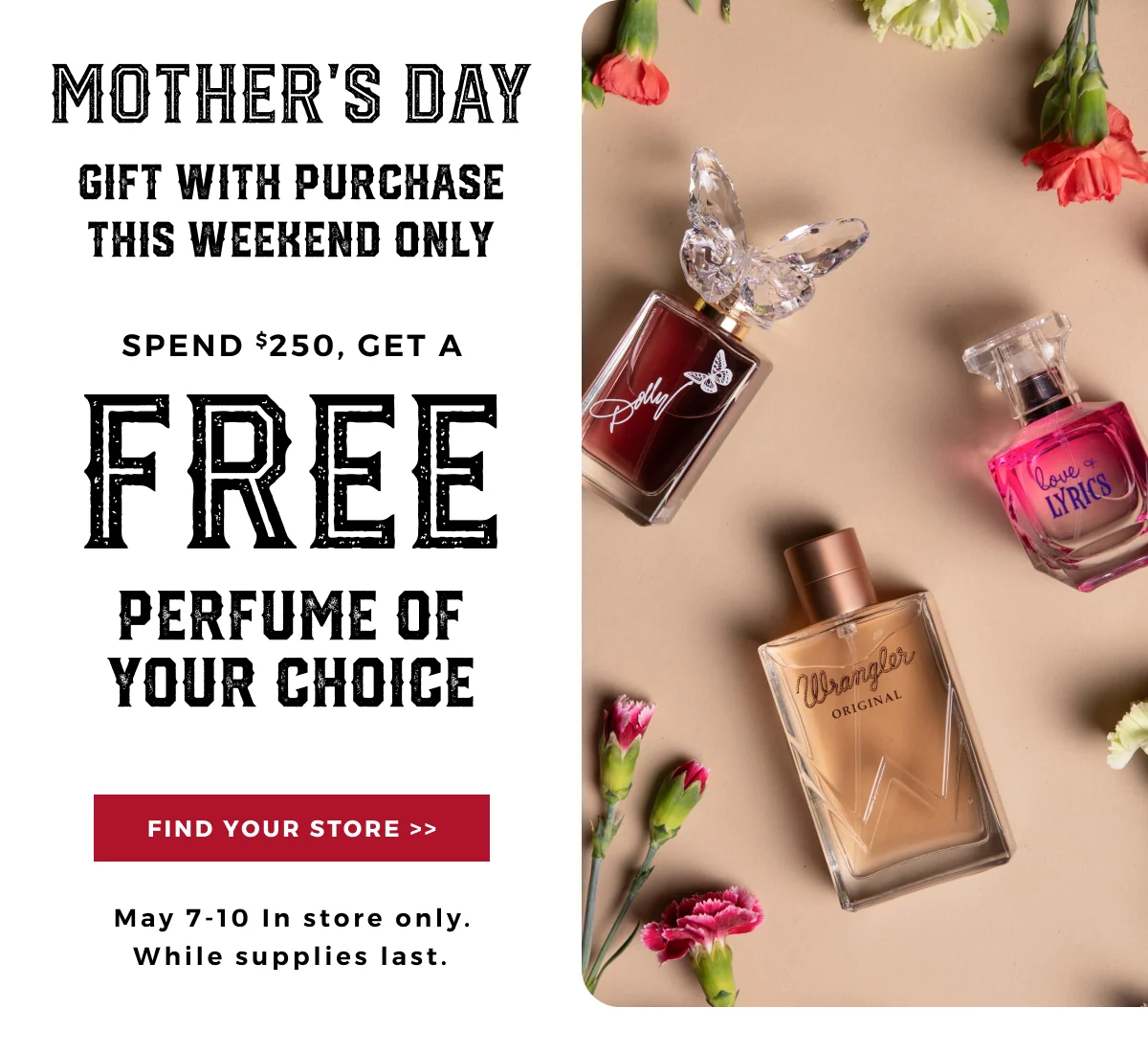 MOTHER'S DAY GIFT WITH PURCHASE THIS WEEKEND ONLY | SPEND $250, GET A FREE PERFUME OF YOUR CHOICE | FIND YOUR STORE >> | MAY 7-10