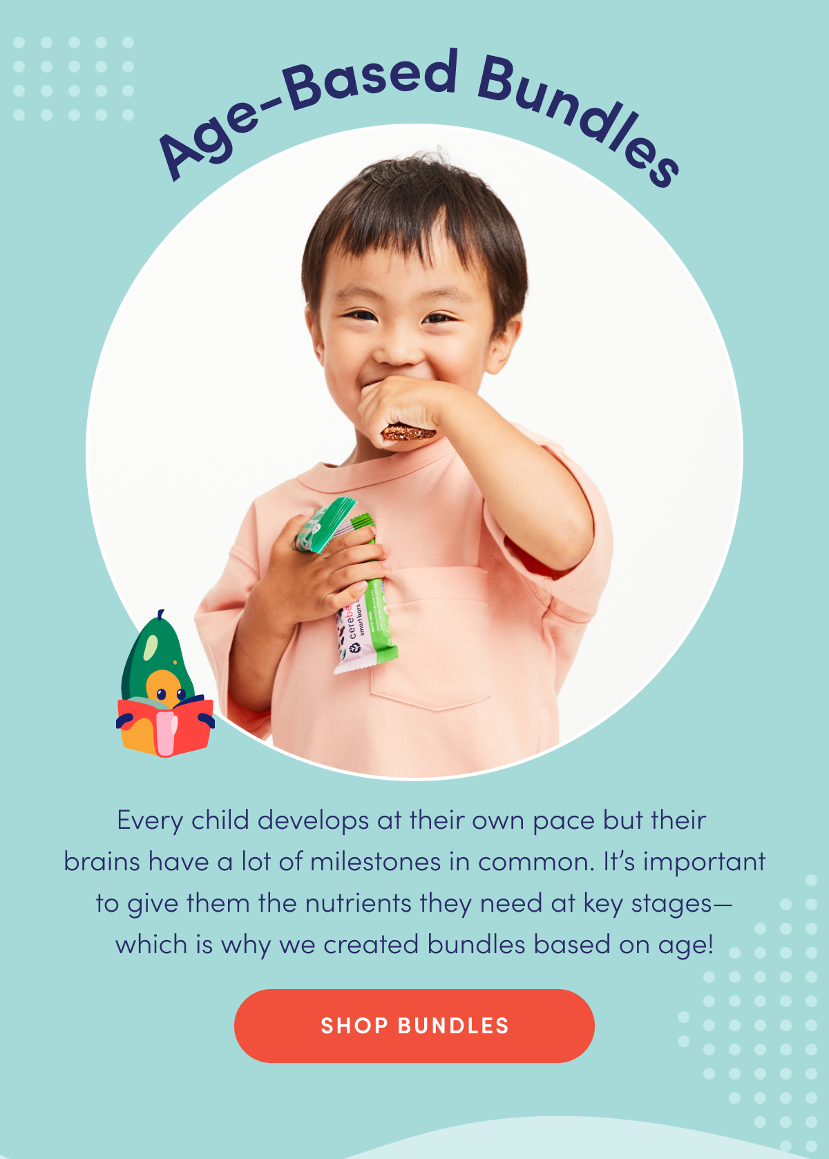 Age-Based Bundles | Every child develops at their own pace but their brains have a lot of milestones in common. It's important to give them the nutrients they need at key stages—which is why we created bundles based on age! | SHOP BUNDLES
