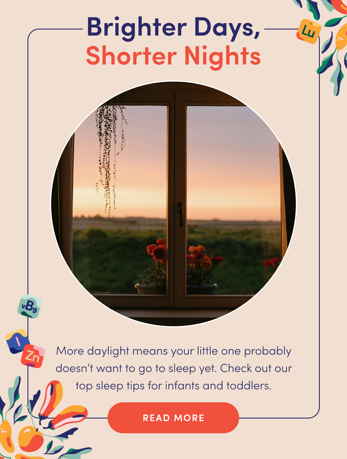 Brighter Days, Shorter Nights | More daylight means your little one probably doesn't want to go to sleep yet. Check out our top sleep tips for infants and toddlers. | READ MORE