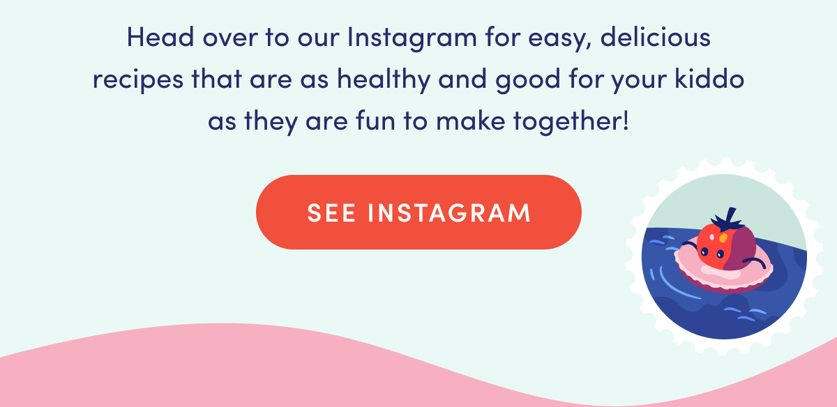 Head over to our Instagram for easy, delicious recipes that are as healthy and good for your kiddo as they are fun to make together! | SEE INSTAGRAM