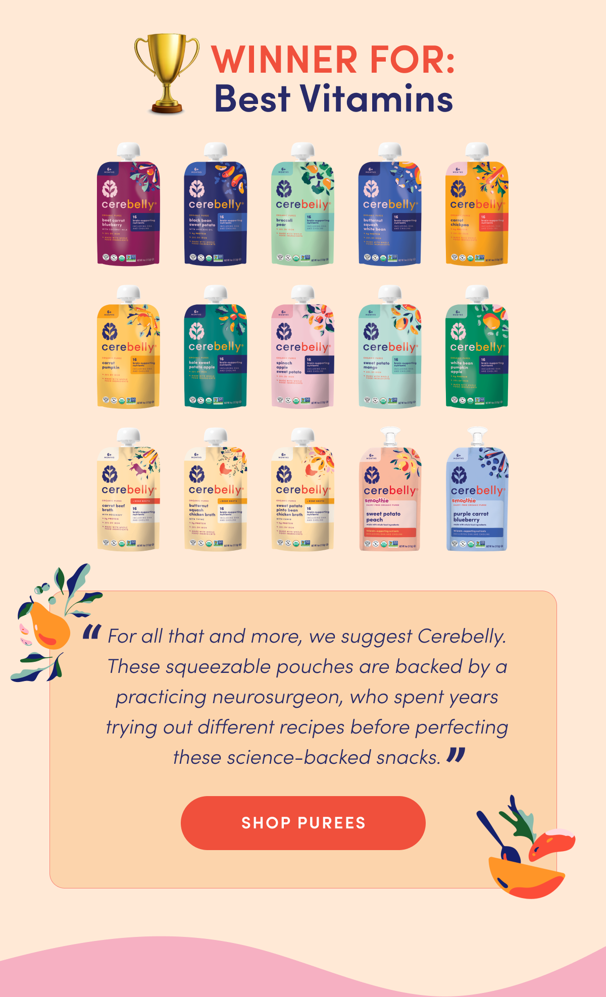 Winner For: Best Vitamins | "For all that and more, we suggest Cerebelly. These squeezable pouches are backed by a practicing neurosurgeon, who spent years trying out different recipes before perfecting these science-backed snacks." | SHOP PUREES