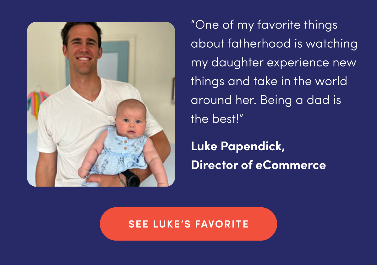 "One of my favorite things about fatherhood is watching my daughter experience new things and take in the world around her. Being a dad is the best!" - Luke Papendick, Director of eCommerce | SEE LUKE'S FAVORITE
