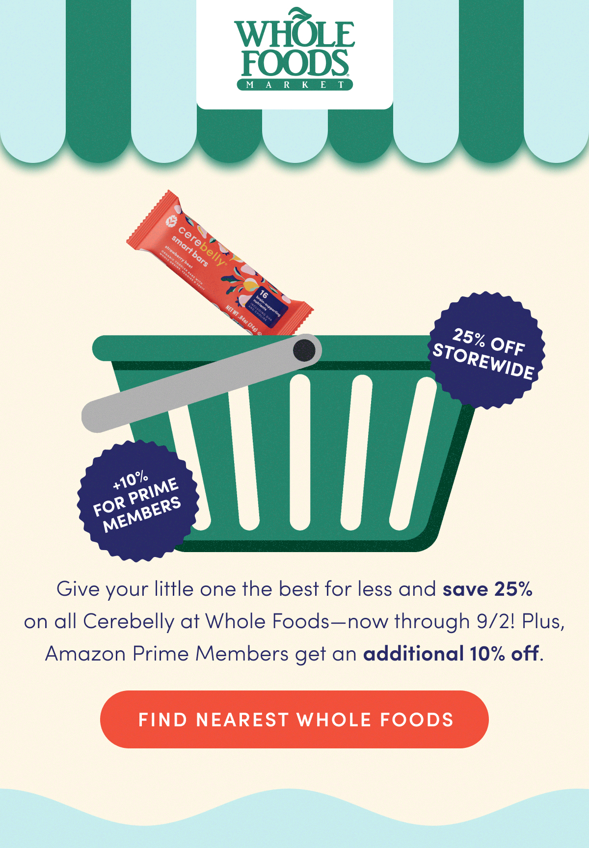 Whole Foods Market Sale—25% Off Storewide +10% For Prime Members | Give your little one the best for less and save 25% on all Cerebelly at Whole Foods—now through 9/2! Plus, Amazon Prime Members get an additional 10% off. | FIND NEAREST WHOLE FOODS