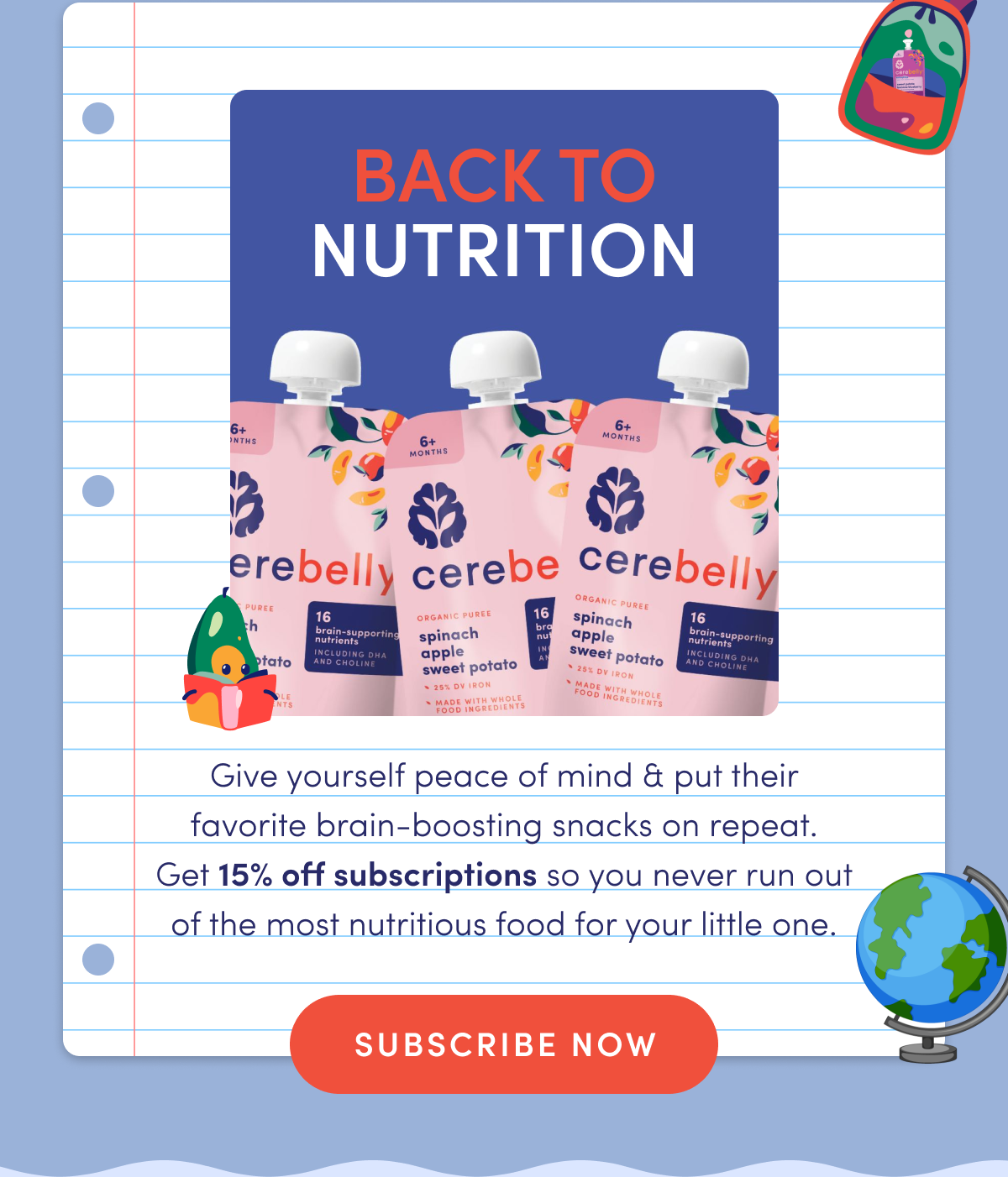 Back to Nutrition | Give yourself peace of mind & put their favorite brain-boosting snacks on repeat. Get 15% off subscriptions so you never run out of the most nutritious food for your little one. | SUBSCRIBE NOW