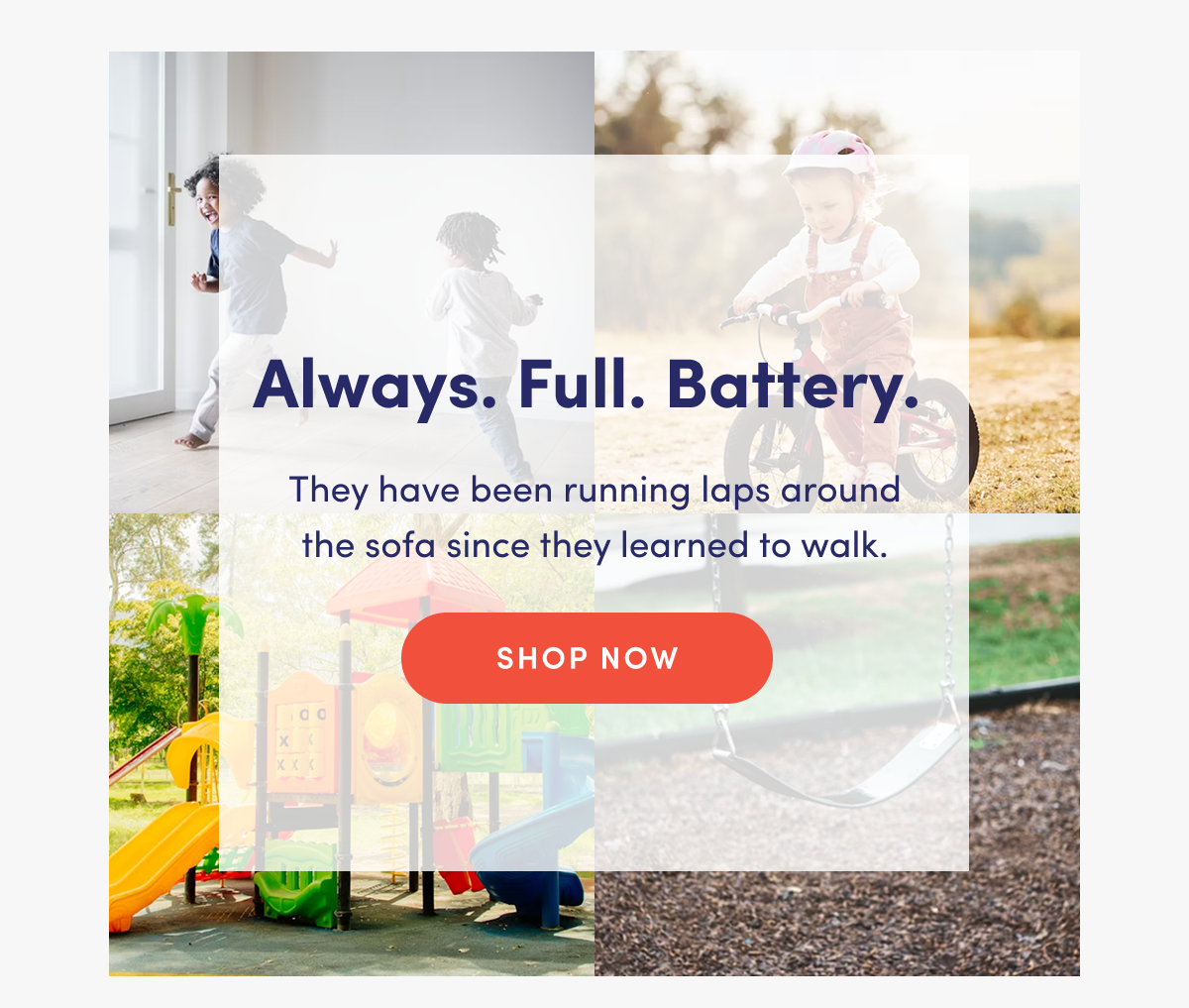 Always. Full. Battery. | They have been running laps around the sofa since they learned to walk. | SHOP NOW
