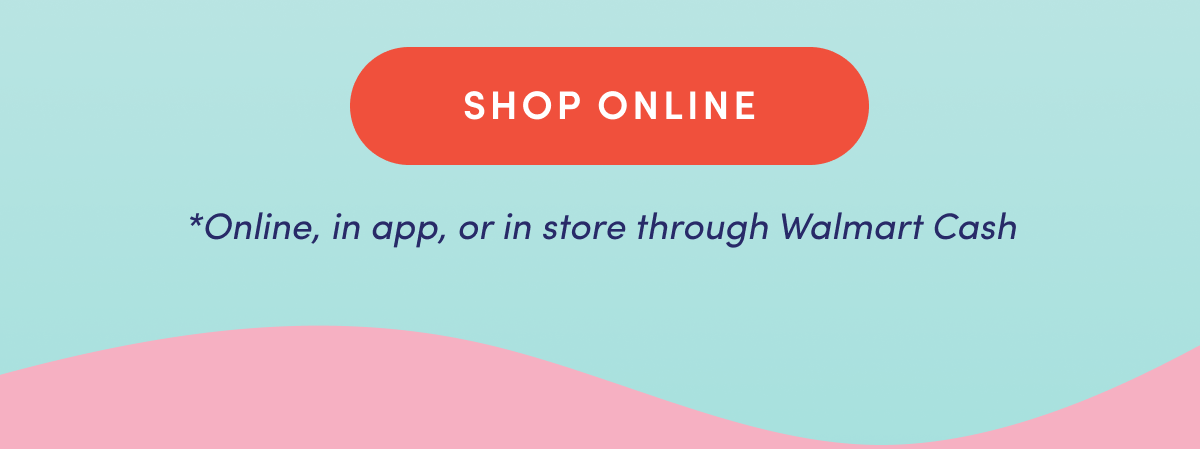 SHOP ONLINE | *Online, in app, or in store through Walmart Cash