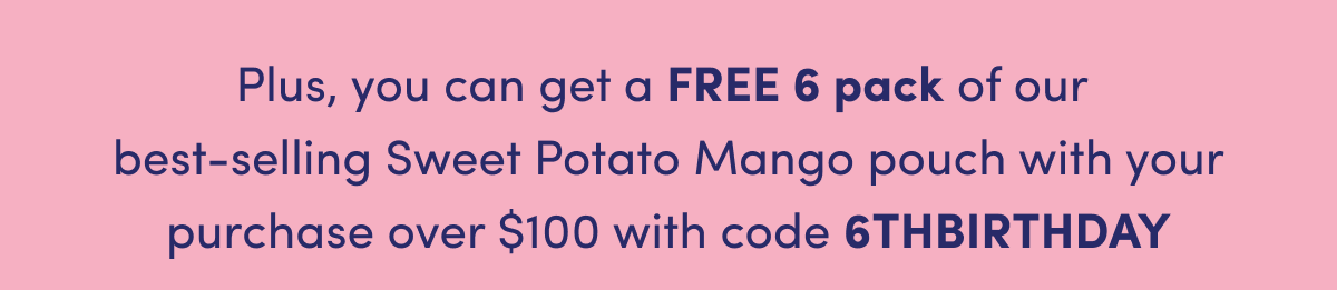 Plus, you can get a FREE 6 pack of our best-selling Sweet Potato Mango pouch with your purchase over $100 with code 6THBIRTHDAY