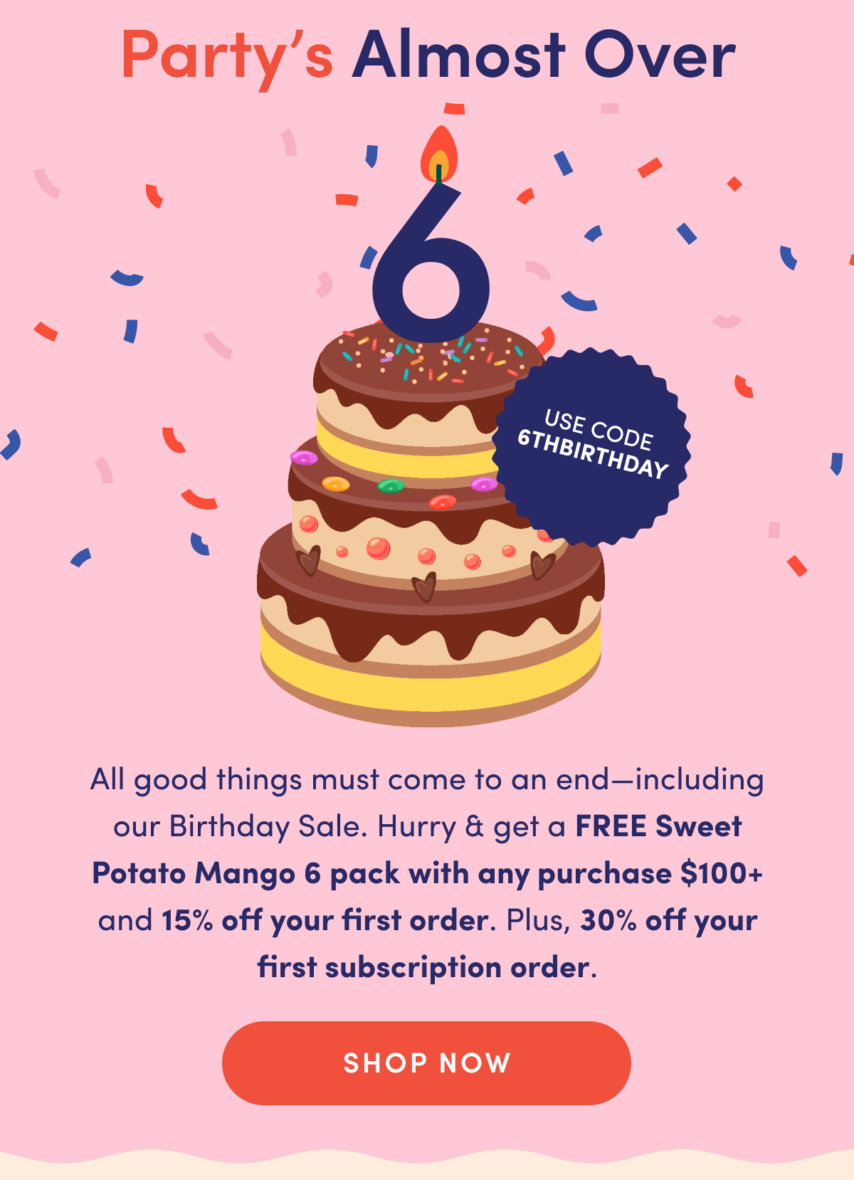 Party's Almost Over | All good things must come to an end–including our Birthday Sale. Hurry & get a FREE Sweet Potato Mango 6 pack with any purchase $100+ and 15% off your first order. Plus, 30% off your first subscription order. | SHOP NOW