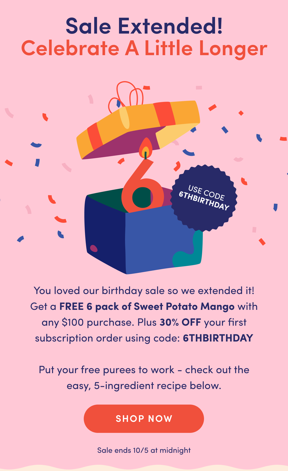 Sale Extended! Celebrate A Little Longer | Use Code: 6THBIRTHDAY | You loved our birthday sale so we extended it! Get a FREE 6 pack of Sweet Potato Mango with any $100 purchase. Put your free purees to work - check out the easy, 5-ingredient recipe below. | SHOP NOW | Sale ends 10/5 at midnight