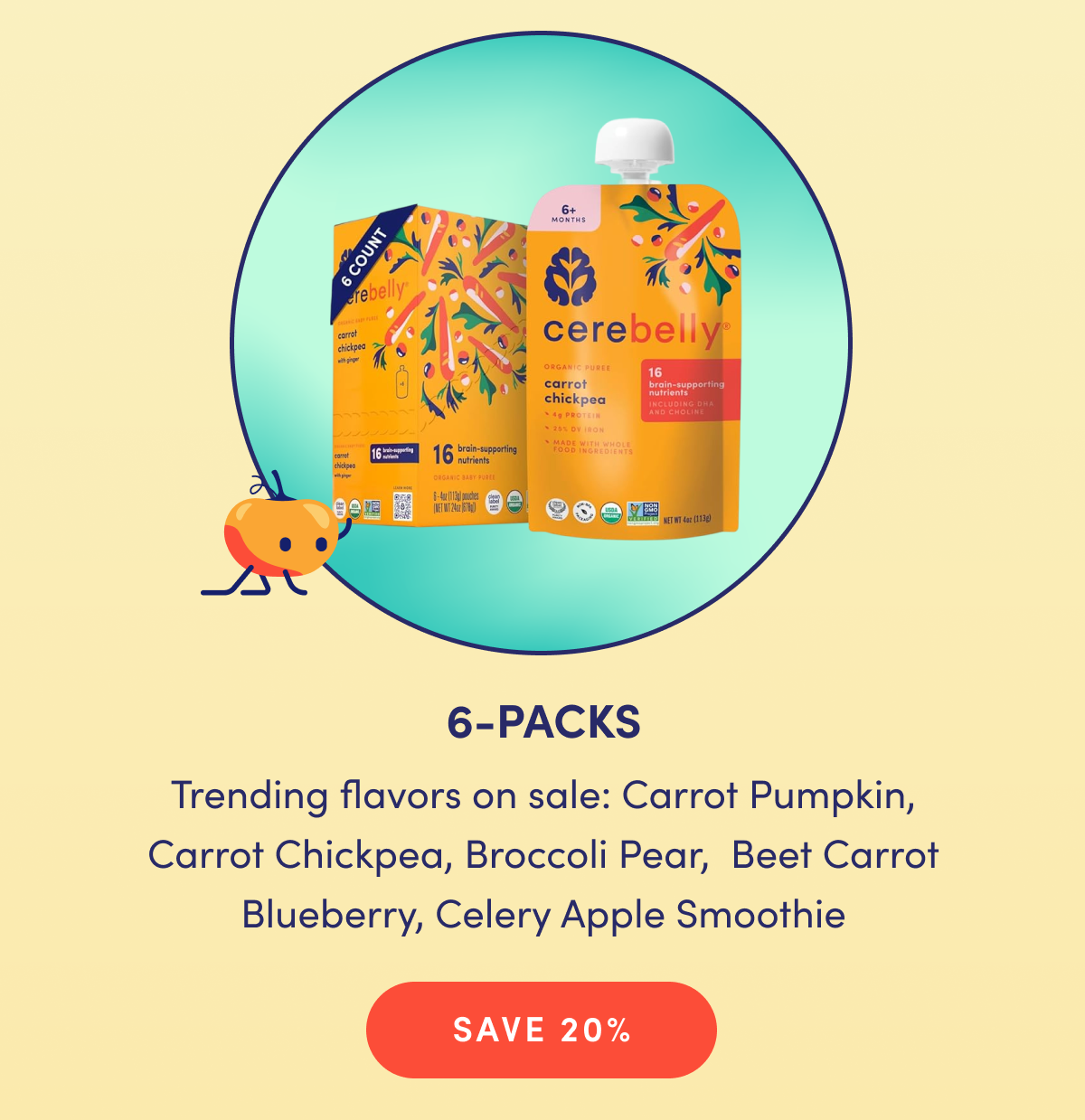 6-PACKS | Trending flavors on sale: Carrot Pumpkin, Carrot Chickpea, Broccoli Pear, Beet Carrot Blueberry, Celery Apple Smoothie | SAVE 20%