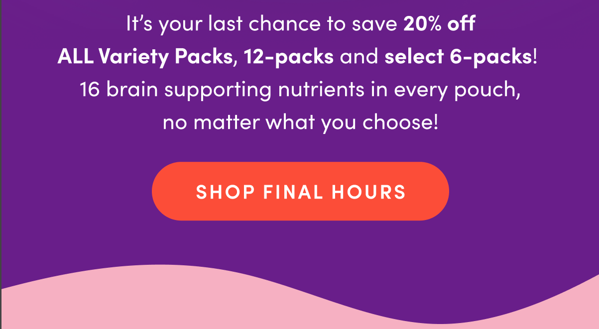 It's your last chance to save 20% off ALL Variety Pack, 12-packs and select 6-packs! 16 brain supporting nutrients in every pouch, no matter what you choose! | SHOP FINAL HOURS