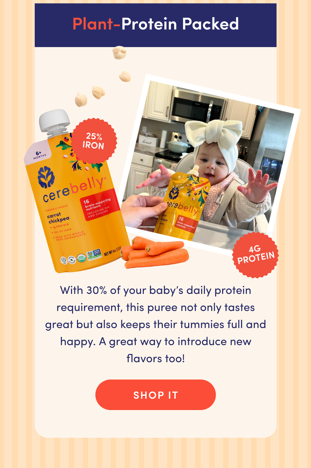 Plant-Protein Packed | 25% Iron | 4G Protein | With 30% of your baby's daily protein requirement, this puree not only tastes great but also keeps their tummies full and happy. A great way to introduce new flavors too! | SHOP IT