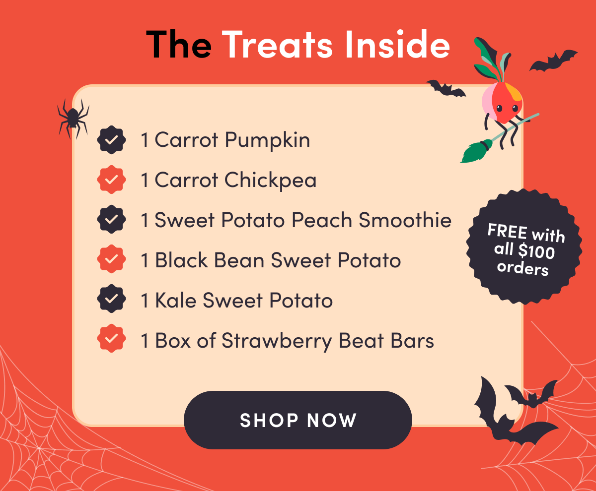 The Treats Inside | 1 Carrot Pumpkin. 1 Carrot Chickpea. 1 Sweet Potato Peach Smoothie. 1 Black Bean Sweet Potato. 1 Kale Sweet Potato. 1 Box of Strawberry Beat Bars. | FREE with all $100 orders | SHOP NOW