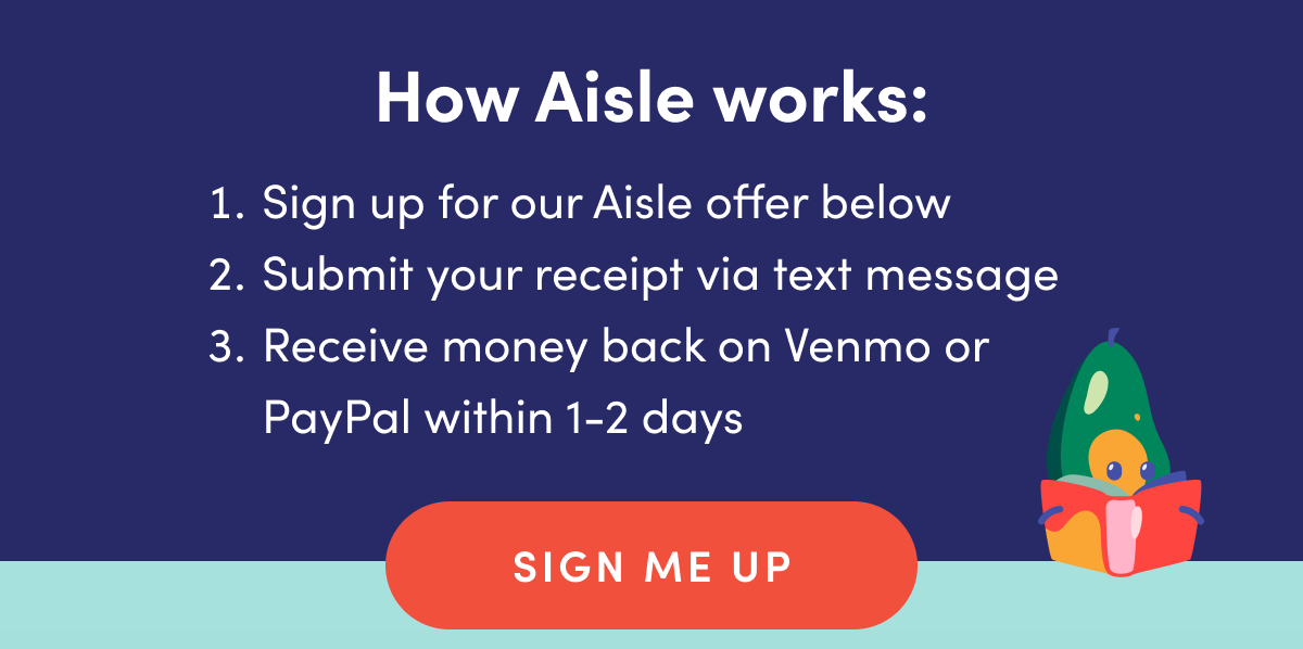 How Aisle works: Sign up for our Aisle offer below. Submit your receipt via text message. Receive money back on Venmo or PayPal within 1-2 days. | SIGN ME UP