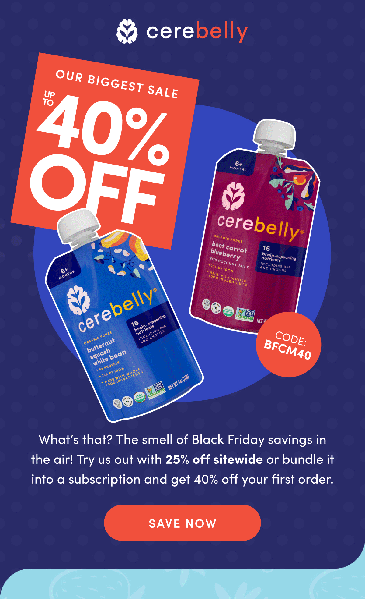 Cerebelly | Our Biggest Sale Up To 40% OFF | What's that? The smell of Black Friday savings in the air! Try us out with 25% off sitewide or bundle it into a subscription and get 40% off your first order. | SAVE NOW | Code: BFCM40