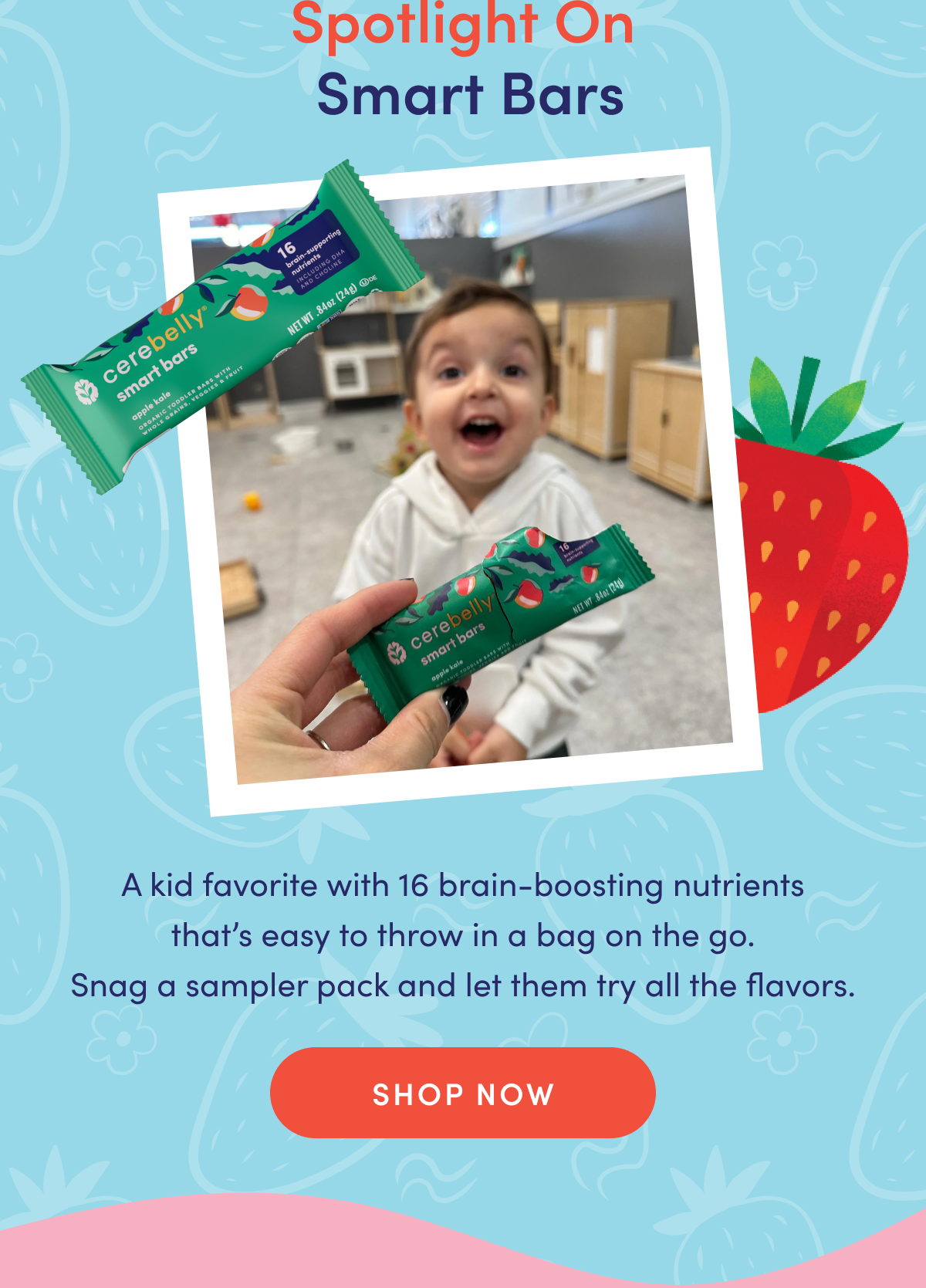 Spotlight on Smart Bars | A kid favorite with 16 brain-boosting nutrients that's easy to throw in a bag on the go. Snag a sampler pack and let them try all the flavors. | SHOP NOW
