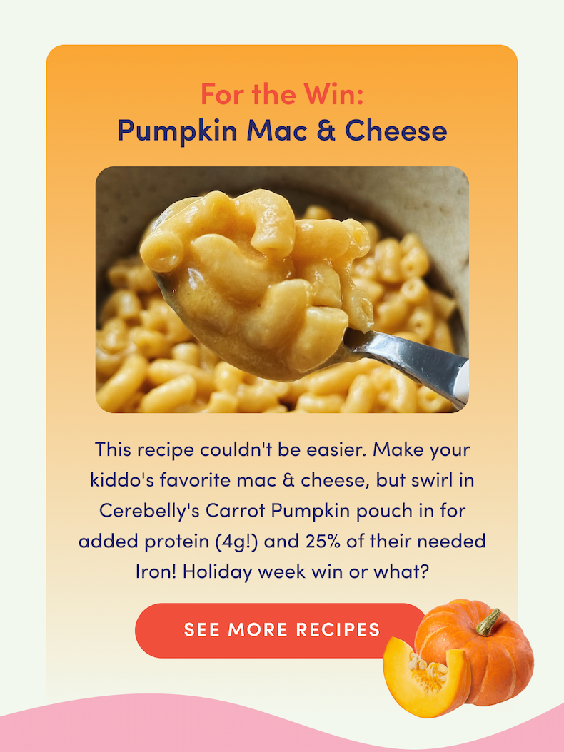 For the Win: Pumpkin Mac & Cheese | This recipe couldn't be easier. Make your kiddo's favorite mac & cheese, but swirl in Cerebelly's Carrot Pumpkin pouch in for added protein (4g!) and 25% of their needed Iron! Holiday week win or what? | SEE MORE RECIPES