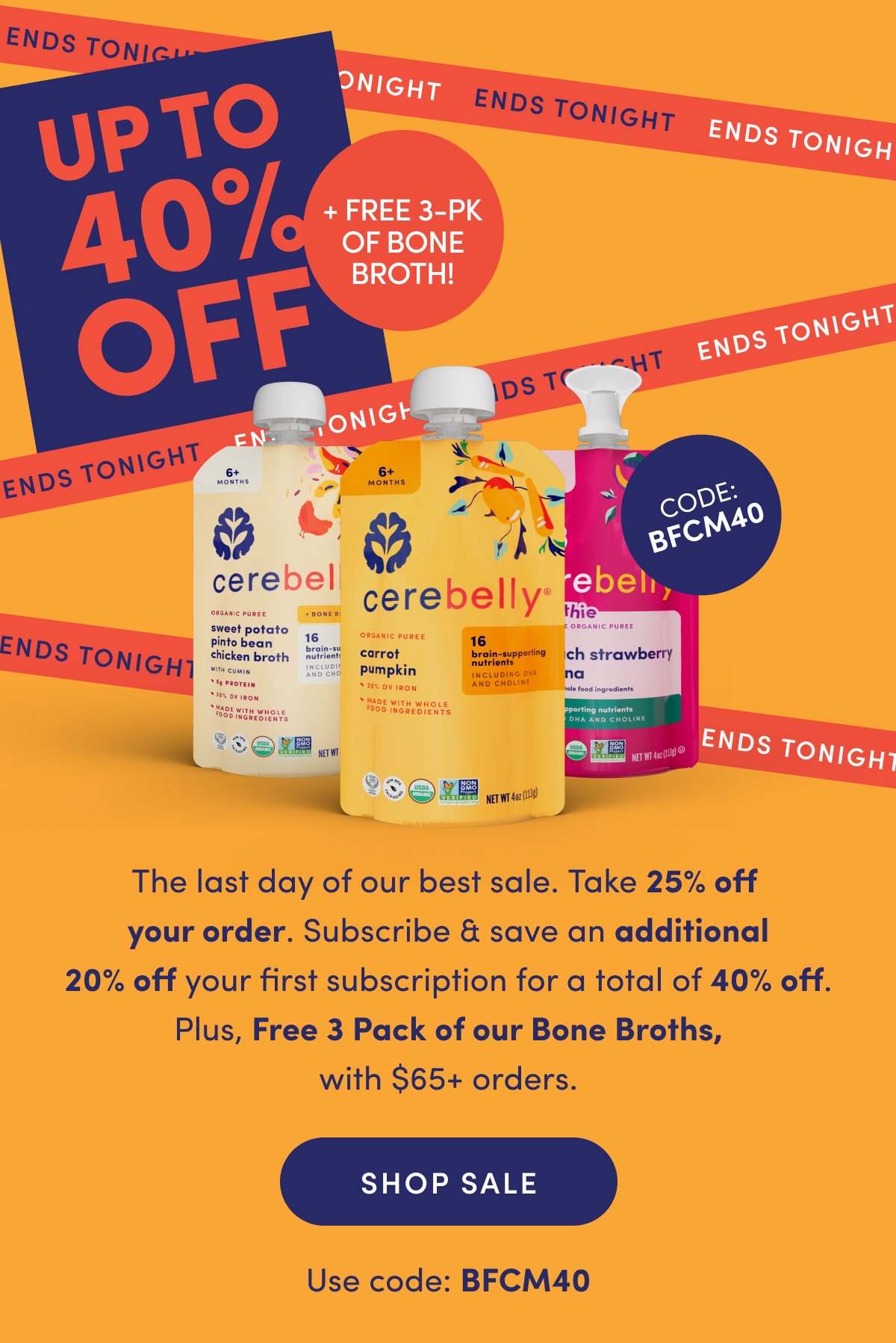 Up To 40% OFF + Free 3-PK of Bone Broth! | Code: BFCM40 | The last day of our best sale. Take 25% off your order. Subscribe & save an additional 20% off your first subscription for a total of 40% off. Plus, Free 3 Pack of our Bone Broths, with $65+ orders. | SHOP SALE | Use code: BFCM40