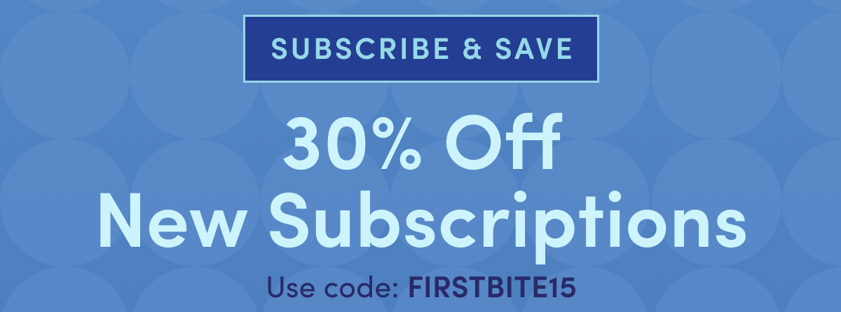 Subscribe & Save | 30% Off New Subscriptions | Use code: FIRSTBITE15