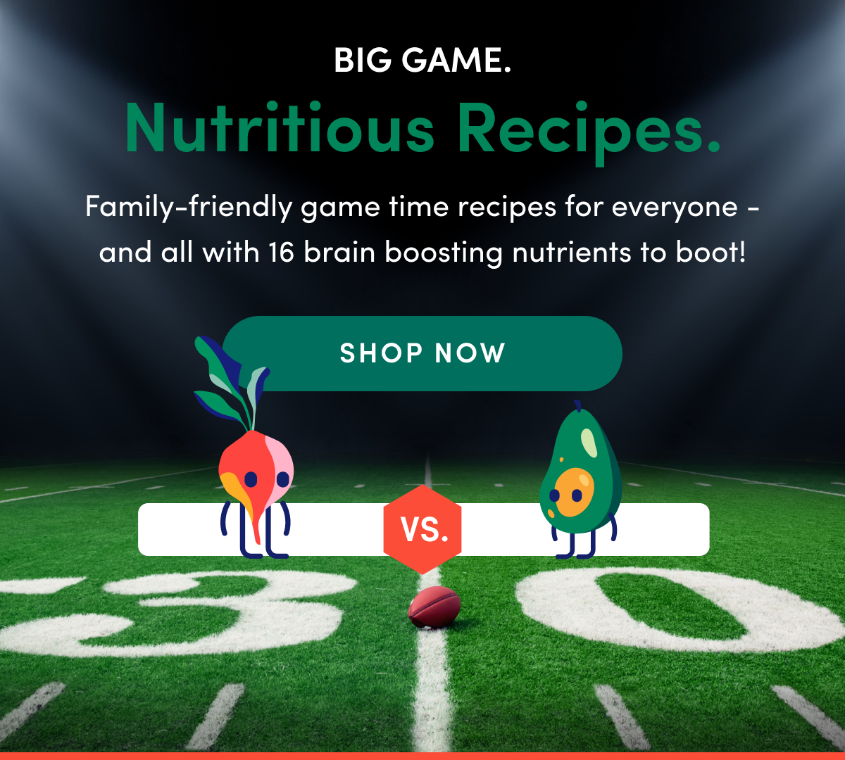 Big Game. Nutritious Recipes. | Family-friendly game time recipes for everyone - and all with 16 brain boosting nutrients to boot! | SHOP NOW
