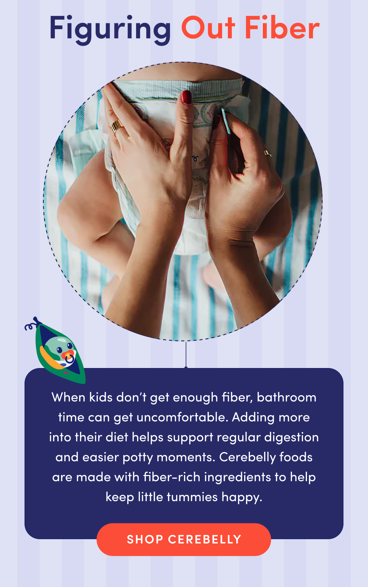 Figuring Out Fiber | When kids don't get enough fiber, bathroom time can get uncomfortable. Adding more into their diet helps support regular digestion and easier potty moments. Cerebelly foods are made with fiber-rich ingredients to help keep little tummies happy | SHOP CEREBELLY