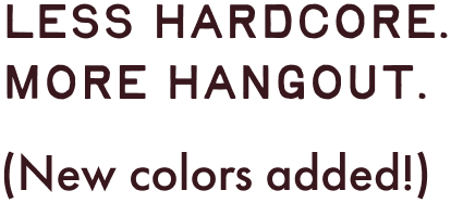 LESS HARDCORE. MORE HANGOUT. (New colors added!)