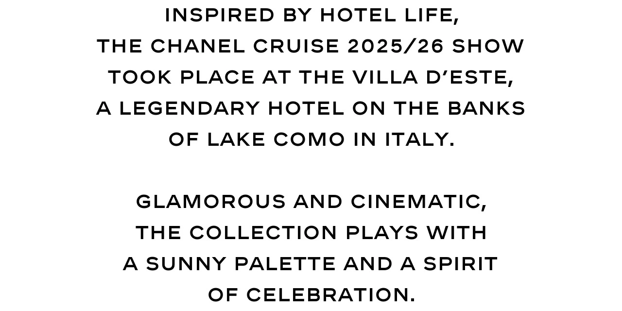 Inspired by hotel life, the CHANEL Cruise 2025/26 show took place at the Villa d’Este, a legendary hotel on the banks of Lake Como in Italy.  Glamorous and cinematic, the collection plays with a sunny palette and a spirit of celebration.