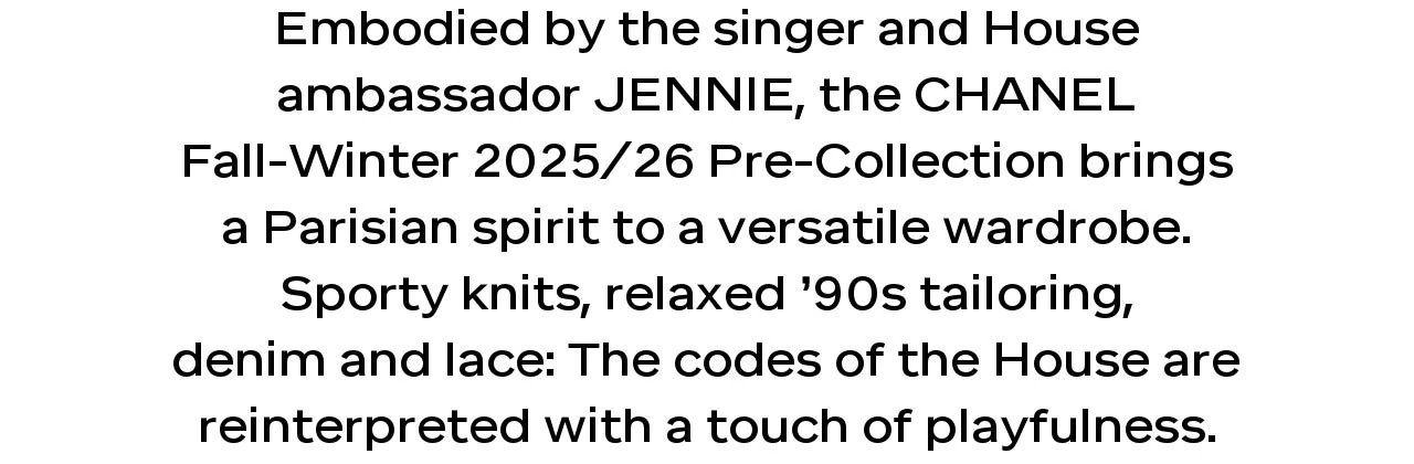 Embodied by the singer and House ambassador JENNIE, the CHANEL Fall-Winter 2025/26 pre-collection brings a Parisian spirit to a versatile wardrobe. Sporty knits, relaxed 90s tailoring, denim and lace: the codes of the House are reinterpreted with a touch of playfulness.