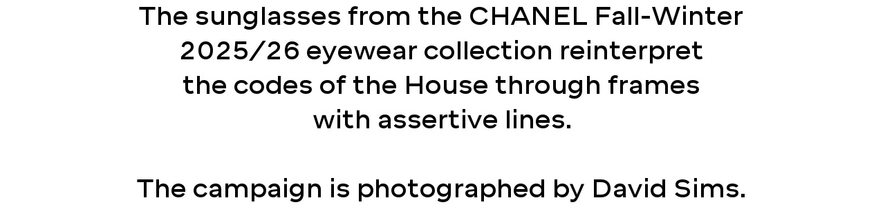 The sunglasses from the CHANEL Fall-Winter 2025/26 eyewear collection reinterpret the codes of the House through frames with assertive lines.  The campaign is photographed by David Sims.