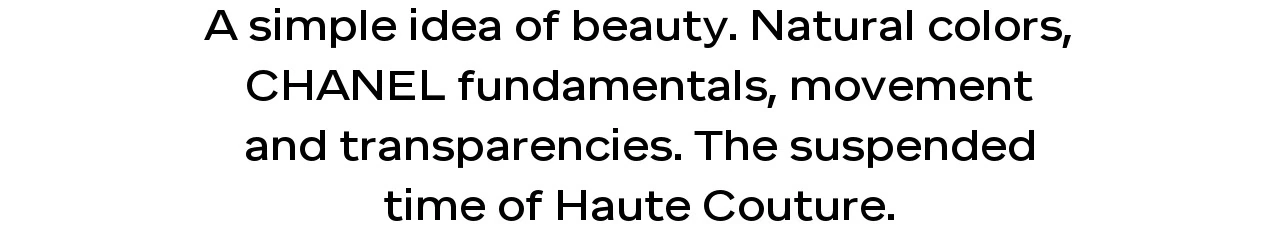 A simple idea of beauty. Natural colors, CHANEL fundamentals, movement and transparencies. The suspended time of Haute Couture.