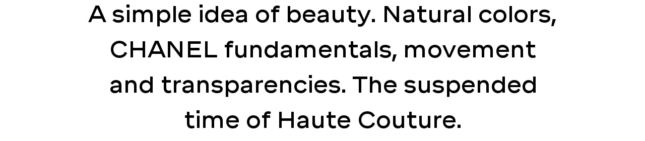 A simple idea of beauty. Natural colors, CHANEL fundamentals, movement and transparencies. The suspended time of Haute Couture.