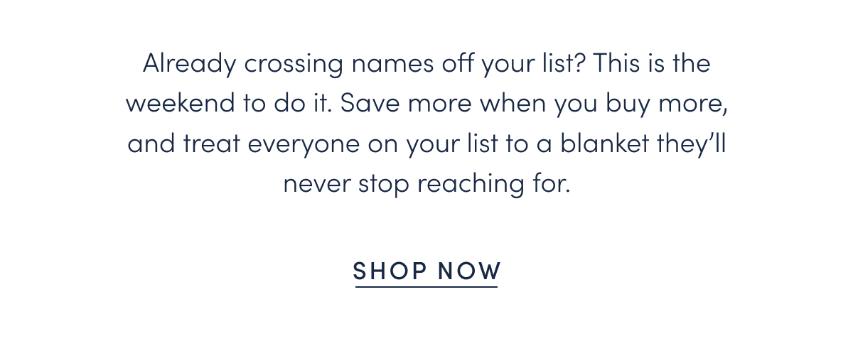 Already crossing names off your list? This is the weekend to do it. Save more when you buy more, and treat everyone on your list to a blanket they’ll never stop reaching for.