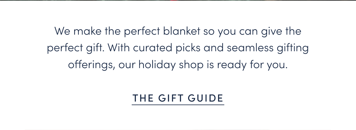 We make the perfect blanket so you can give the perfect gift. With curated picks and seamless gifting offerings, our holiday shop is ready for you.