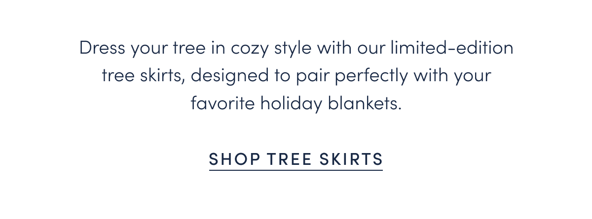 Dress your tree in cozy style with our limited-edition tree skirts, designed to pair perfectly with your favorite holiday blankets.