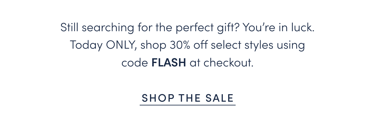 Still searching for the perfect gift? You’re in luck. Today ONLY, shop 30% off select styles using code FLASH at checkout.