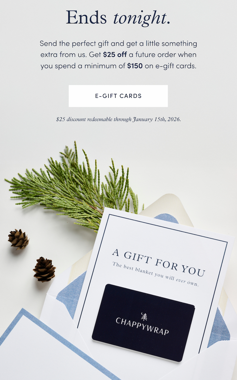 Ends Tonight: Send the perfect gift and get a little something extra from us. Get $25&nbsp;off a future order when you spend a minimum of $150 on e-gift cards.
