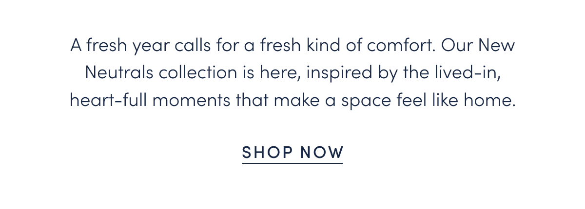 A fresh year calls for a fresh kind of comfort. Our New Neutrals collection is here, inspired by the lived-in, heart-full moments that make a space feel like home.