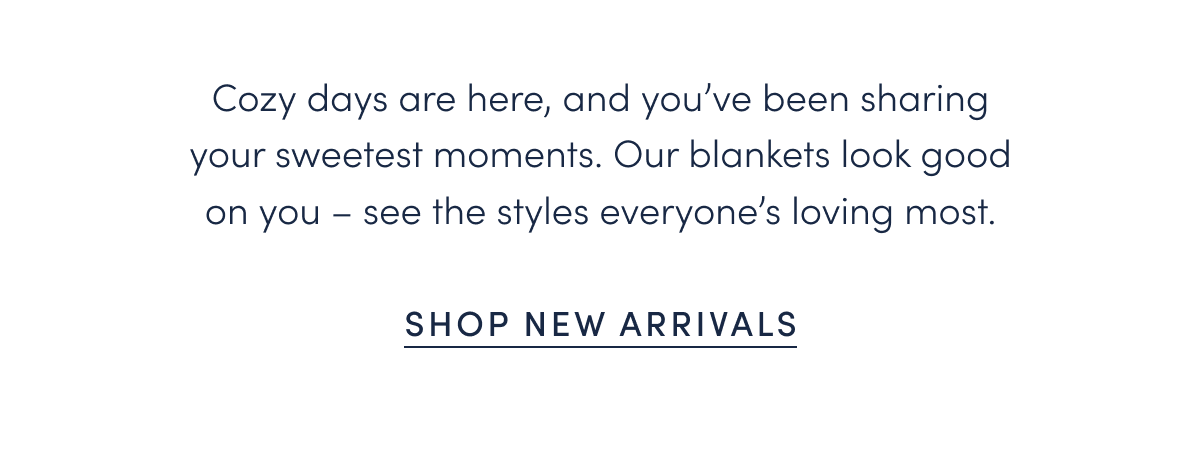 Cozy days are here, and you’ve been sharing your sweetest moments. Our blankets look good on you – see the styles everyone’s loving most.