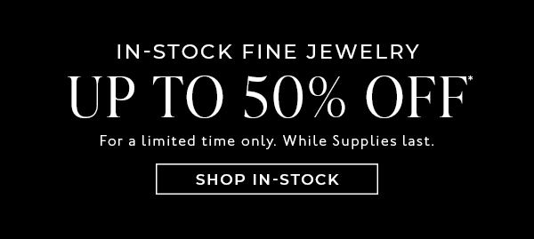 Shop Up to 50% Off* In-Stock Fine Jewelry