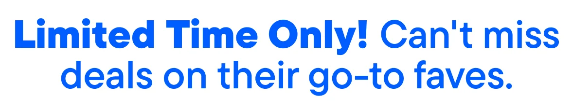 Limited Time Only! Can't miss deals on their go-to faves