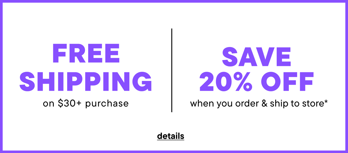 Free Shipping on $30+ or Save 20% when you order & ship to store