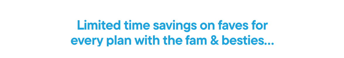 Limited time savings on faves for every plan with the fam & besties