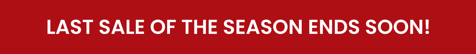 LAST SALE OF THE SEASON ENDS SOON!