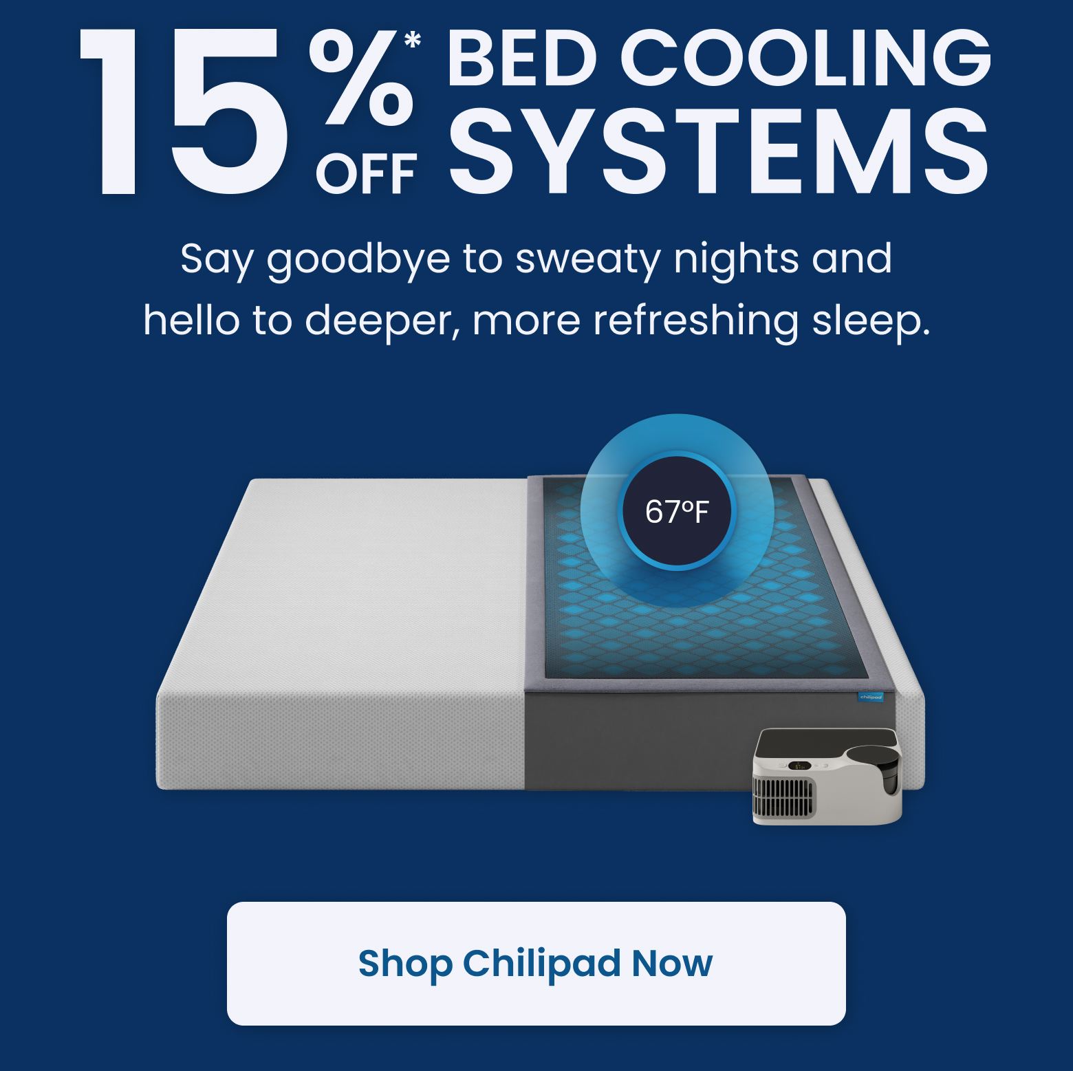15% OFF BED COOLING SYSTEMS: Say goodbye to sweaty nights and hello to deeper, more refreshing sleep. - SHOP CHILIPADS